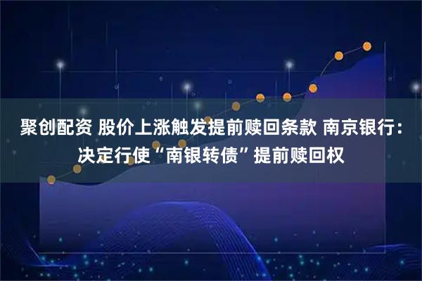 聚创配资 股价上涨触发提前赎回条款 南京银行：决定行使“南银转债”提前赎回权
