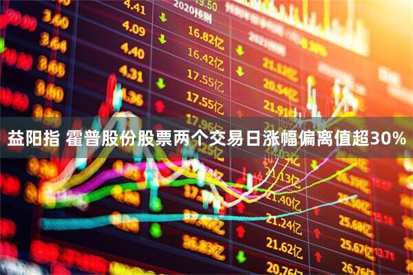 益阳指 霍普股份股票两个交易日涨幅偏离值超30%