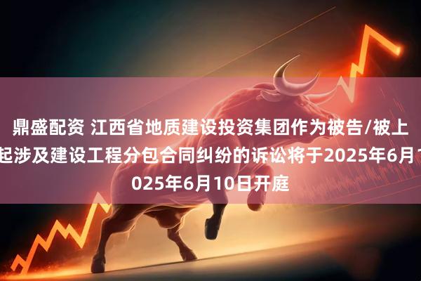 鼎盛配资 江西省地质建设投资集团作为被告/被上诉人的1起涉及建设工程分包合同纠纷的诉讼将于2025年6月10日开庭