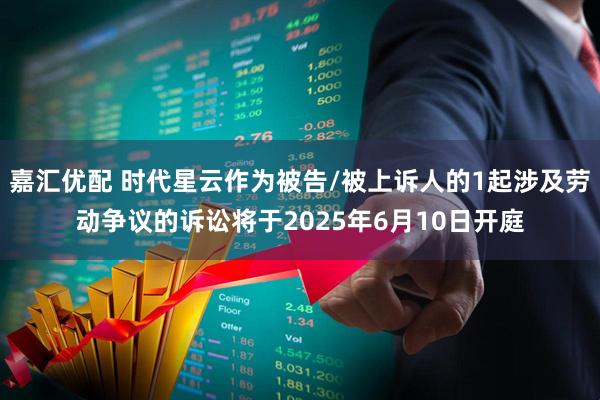 嘉汇优配 时代星云作为被告/被上诉人的1起涉及劳动争议的诉讼将于2025年6月10日开庭