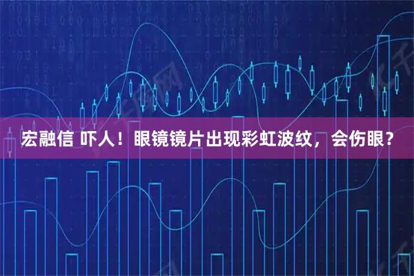 宏融信 吓人！眼镜镜片出现彩虹波纹，会伤眼？