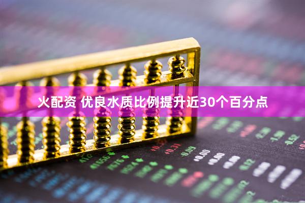 火配资 优良水质比例提升近30个百分点
