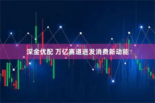 深金优配 万亿赛道迸发消费新动能