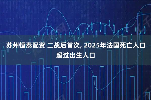 苏州恒泰配资 二战后首次, 2025年法国死亡人口超过出生人口