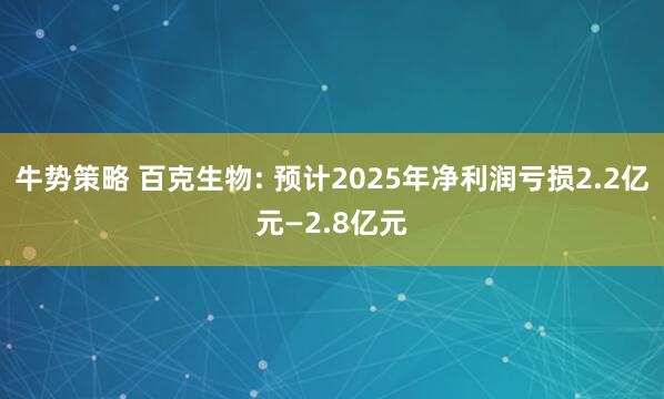 牛势策略 百克生物: 预计2025年净利润亏损2.2亿元—2.8亿元