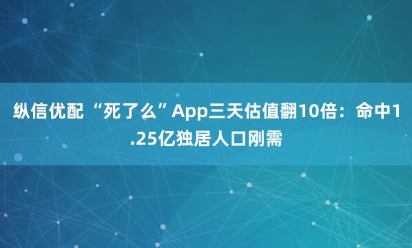 纵信优配 “死了么”App三天估值翻10倍：命中1.25亿独居人口刚需