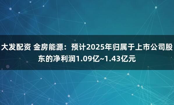 大发配资 金房能源：预计2025年归属于上市公司股东的净利润1.09亿~1.43亿元