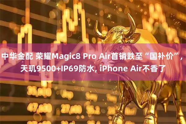中华金配 荣耀Magic8 Pro Air首销跌至“国补价”, 天玑9500+IP69防水, iPhone Air不香了