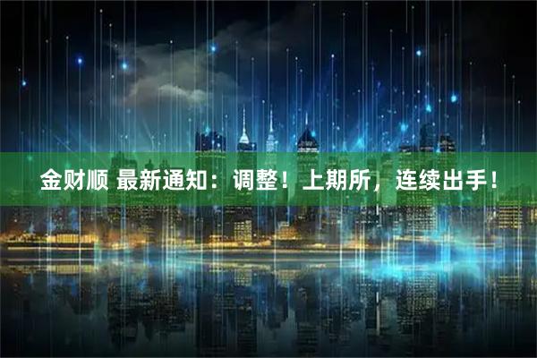 金财顺 最新通知：调整！上期所，连续出手！