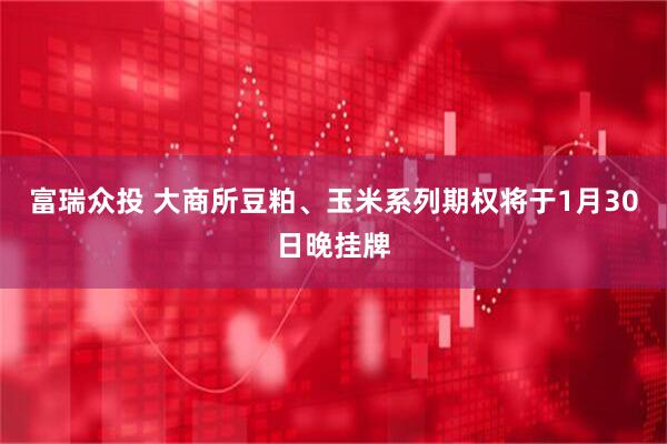 富瑞众投 大商所豆粕、玉米系列期权将于1月30日晚挂牌