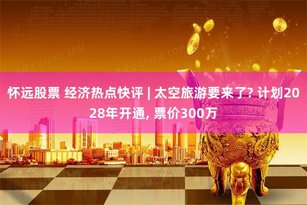 怀远股票 经济热点快评 | 太空旅游要来了? 计划2028年开通, 票价300万