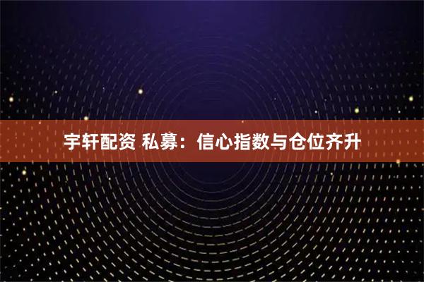 宇轩配资 私募：信心指数与仓位齐升