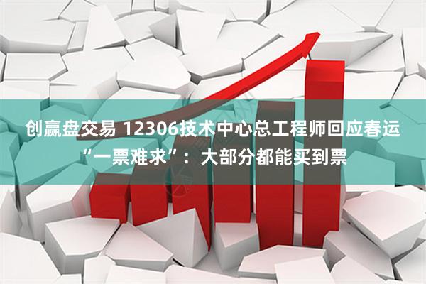 创赢盘交易 12306技术中心总工程师回应春运“一票难求”：大部分都能买到票