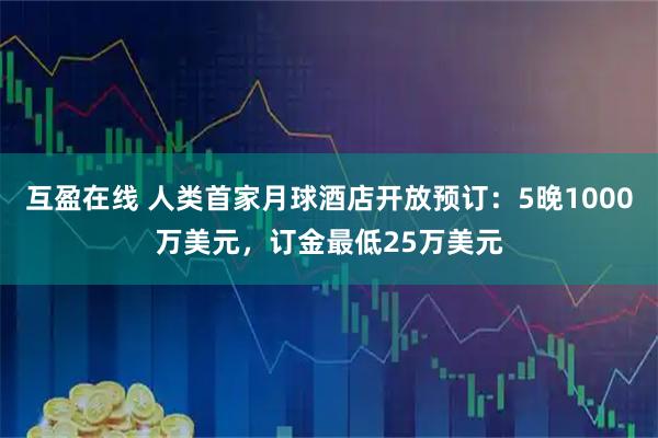 互盈在线 人类首家月球酒店开放预订：5晚1000万美元，订金最低25万美元
