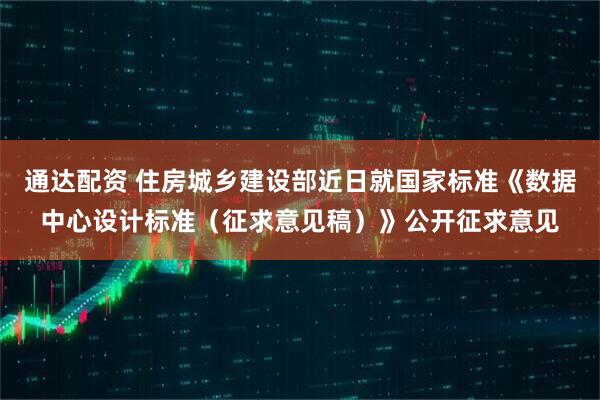 通达配资 住房城乡建设部近日就国家标准《数据中心设计标准（征求意见稿）》公开征求意见