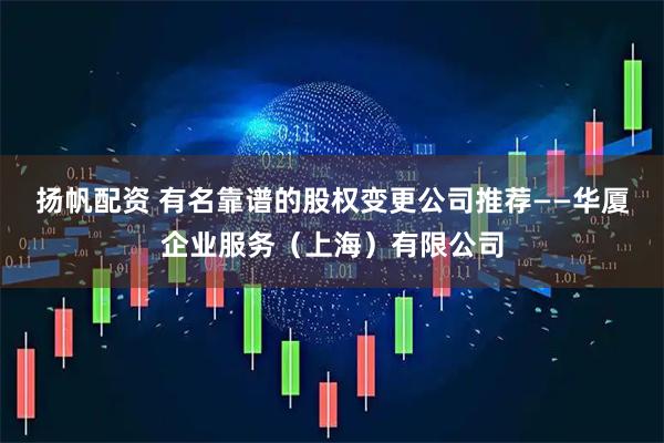 扬帆配资 有名靠谱的股权变更公司推荐——华厦企业服务（上海）有限公司