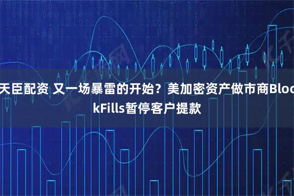 天臣配资 又一场暴雷的开始？美加密资产做市商BlockFills暂停客户提款