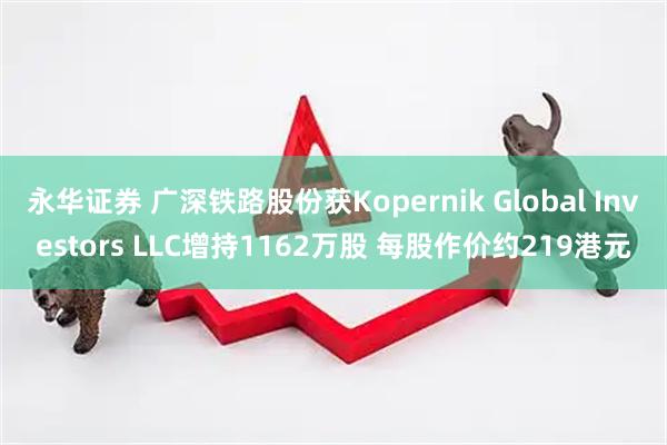 永华证券 广深铁路股份获Kopernik Global Investors LLC增持1162万股 每股作价约219港元