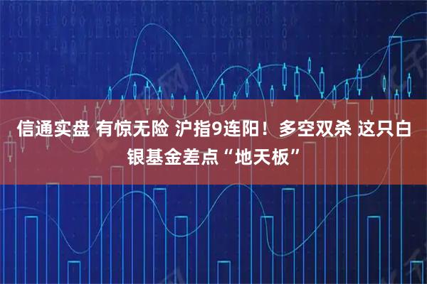 信通实盘 有惊无险 沪指9连阳！多空双杀 这只白银基金差点“地天板”