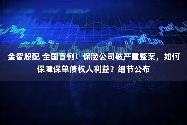 金智股配 全国首例！保险公司破产重整案，如何保障保单债权人利益？细节公布