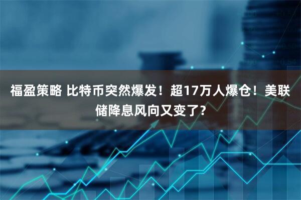 福盈策略 比特币突然爆发！超17万人爆仓！美联储降息风向又变了？