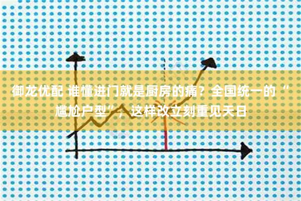 御龙优配 谁懂进门就是厨房的痛？全国统一的 “尴尬户型”，这样改立刻重见天日