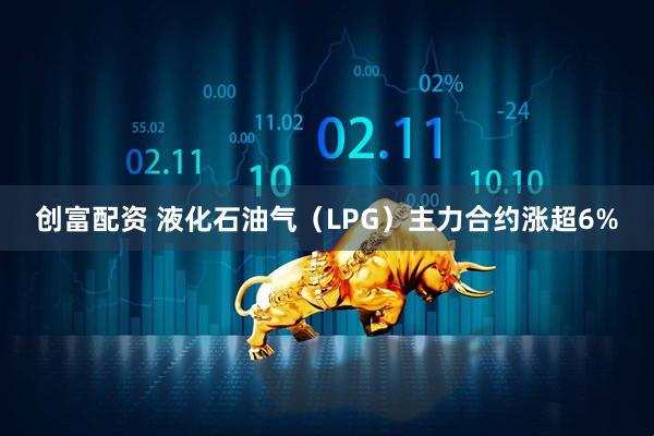 创富配资 液化石油气（LPG）主力合约涨超6%
