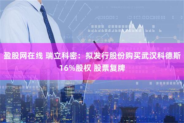 盈股网在线 瑞立科密：拟发行股份购买武汉科德斯16%股权 股票复牌