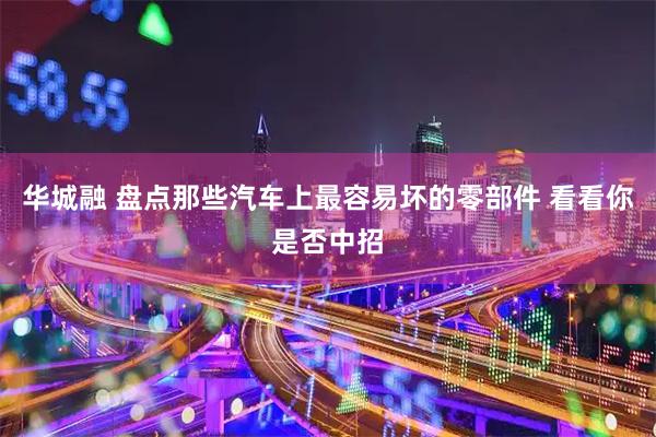 华城融 盘点那些汽车上最容易坏的零部件 看看你是否中招