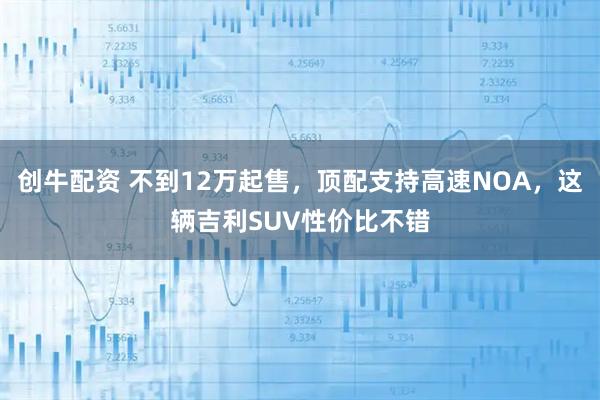 创牛配资 不到12万起售，顶配支持高速NOA，这辆吉利SUV性价比不错