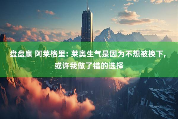 盘盘赢 阿莱格里: 莱奥生气是因为不想被换下, 或许我做了错的选择