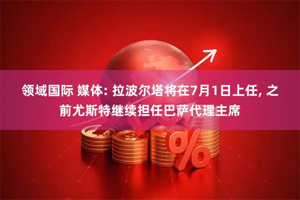 领域国际 媒体: 拉波尔塔将在7月1日上任, 之前尤斯特继续担任巴萨代理主席
