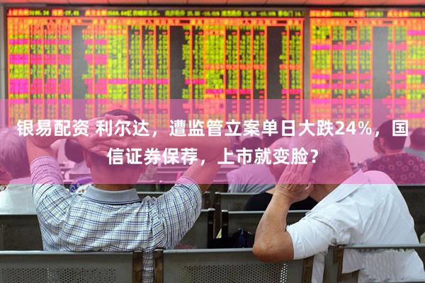 银易配资 利尔达，遭监管立案单日大跌24%，国信证券保荐，上市就变脸？