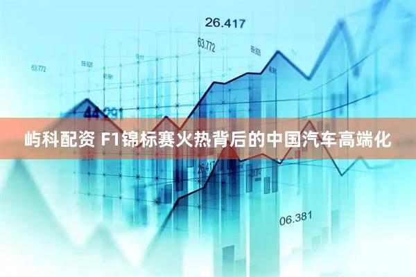 屿科配资 F1锦标赛火热背后的中国汽车高端化