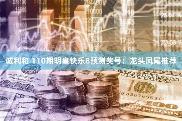 诚利和 110期明皇快乐8预测奖号：龙头凤尾推荐