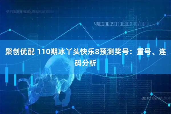 聚创优配 110期冰丫头快乐8预测奖号：重号、连码分析