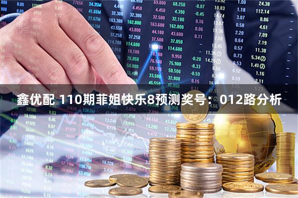 鑫优配 110期菲姐快乐8预测奖号：012路分析