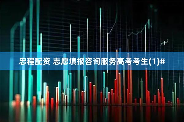 忠程配资 志愿填报咨询服务高考考生(1)#
