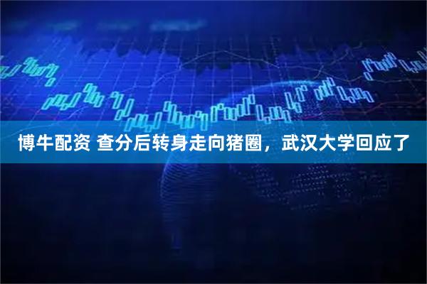 博牛配资 查分后转身走向猪圈，武汉大学回应了