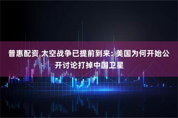 普惠配资 太空战争已提前到来: 美国为何开始公开讨论打掉中国卫星