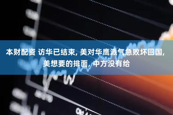 本财配资 访华已结束, 美对华鹰派气急败坏回国, 美想要的排面, 中方没有给