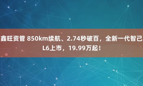 鑫旺资管 850km续航、2.74秒破百，全新一代智己L6上市，19.99万起！