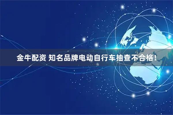 金牛配资 知名品牌电动自行车抽查不合格！